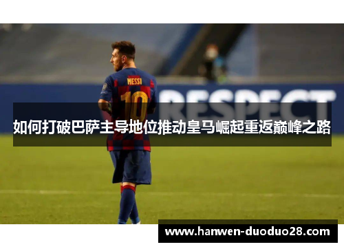 如何打破巴萨主导地位推动皇马崛起重返巅峰之路