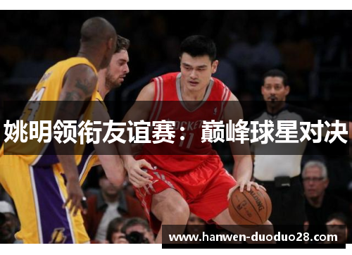 姚明领衔友谊赛:巅峰球星对决 姚明领衔友谊赛:巅峰球星对决