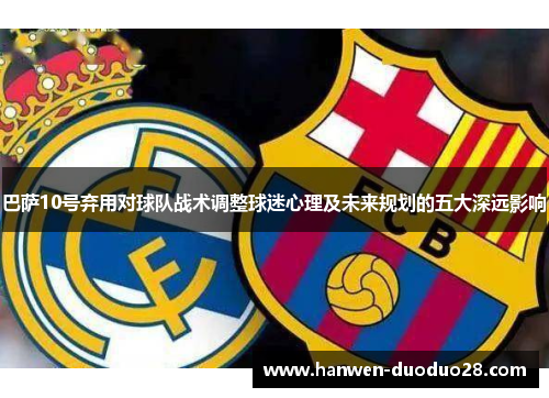 巴萨10号弃用对球队战术调整球迷心理及未来规划的五大深远影响 巴萨10号弃用对球队战术调整球迷心理及未来规划的五大深远影响