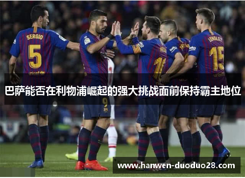 巴萨能否在利物浦崛起的强大挑战面前保持霸主地位