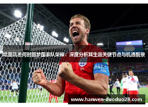 哈里凯恩何时圆梦国家队荣耀：深度分析其生涯关键节点与机遇前景