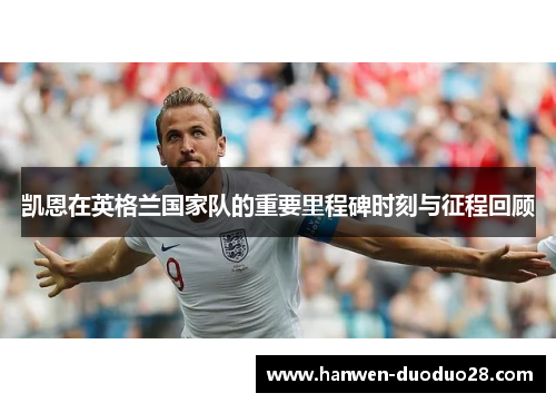 凯恩在英格兰国家队的重要里程碑时刻与征程回顾