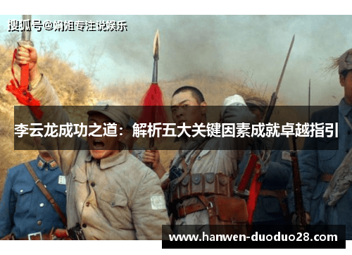 李云龙成功之道:解析五大关键因素成就卓越指引 李云龙成功之道:解析五大关键因素成就卓越指引