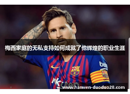 梅西家庭的无私支持如何成就了他辉煌的职业生涯 梅西家庭的无私支持如何成就了他辉煌的职业生涯