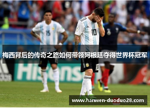 梅西背后的传奇之路如何带领阿根廷夺得世界杯冠军 梅西背后的传奇之路如何带领阿根廷夺得世界杯冠军