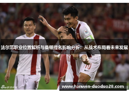 法尔范职业位置解析与桑椹提名影响分析:从战术布局看未来发展 法尔范职业位置解析与桑椹提名影响分析:从战术布局看未来发展
