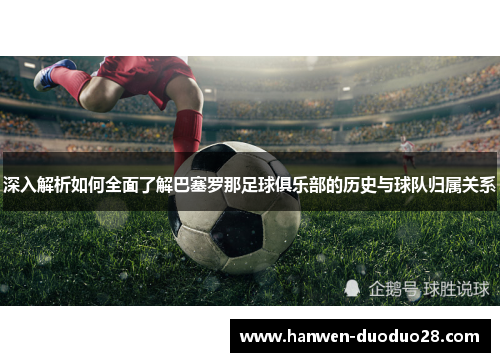 深入解析如何全面了解巴塞罗那足球俱乐部的历史与球队归属关系