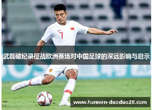 武磊破纪录征战欧洲赛场对中国足球的深远影响与启示 武磊破纪录征战欧洲赛场对中国足球的深远影响与启示