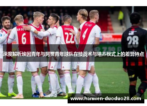 深度解析埃因青年与阿贾青年球队在技战术与培养模式上的差异特点 深度解析埃因青年与阿贾青年球队在技战术与培养模式上的差异特点