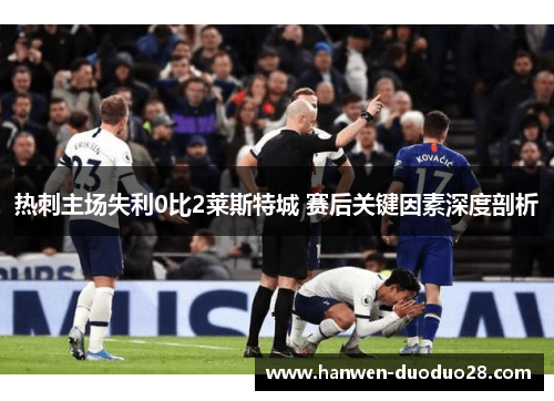 热刺主场失利0比2莱斯特城 赛后关键因素深度剖析