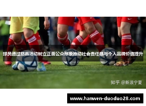 球员通过慈善活动树立正面公众形象推动社会责任感与个人品牌价值提升 球员通过慈善活动树立正面公众形象推动社会责任感与个人品牌价值提升