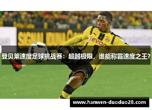 登贝莱速度足球挑战赛:超越极限,谁能称霸速度之王? 登贝莱速度足球挑战赛:超越极限,谁能称霸速度之王?
