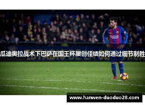 瓜迪奥拉战术下巴萨在国王杯屡创佳绩如何通过细节制胜