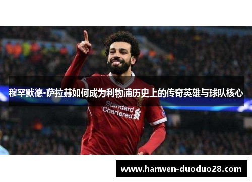 穆罕默德·萨拉赫如何成为利物浦历史上的传奇英雄与球队核心 穆罕默德·萨拉赫如何成为利物浦历史上的传奇英雄与球队核心