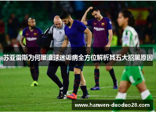 苏亚雷斯为何屡遭球迷诟病全方位解析其五大招黑原因