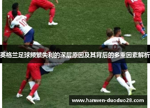 英格兰足球频繁失利的深层原因及其背后的多重因素解析