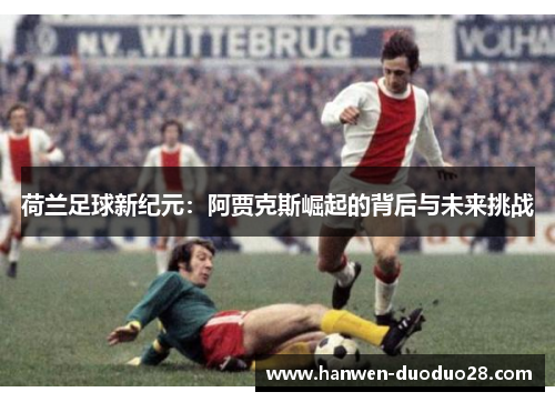 荷兰足球新纪元:阿贾克斯崛起的背后与未来挑战 荷兰足球新纪元:阿贾克斯崛起的背后与未来挑战