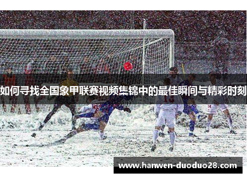 如何寻找全国象甲联赛视频集锦中的最佳瞬间与精彩时刻 如何寻找全国象甲联赛视频集锦中的最佳瞬间与精彩时刻