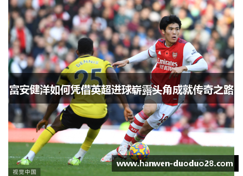 富安健洋如何凭借英超进球崭露头角成就传奇之路