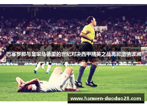 巴塞罗那与皇家马德里的世纪对决西甲精英之战再掀激情波澜 巴塞罗那与皇家马德里的世纪对决西甲精英之战再掀激情波澜