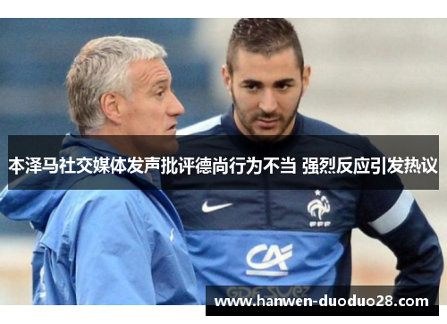 本泽马社交媒体发声批评德尚行为不当 强烈反应引发热议 本泽马社交媒体发声批评德尚行为不当 强烈反应引发热议