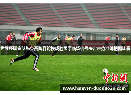 世界杯国家队热身赛阵容轮换成胜负手临场信号决定走势准确把握比赛 世界杯国家队热身赛阵容轮换成胜负手临场信号决定走势准确把握比赛