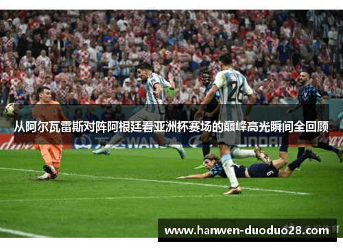 从阿尔瓦雷斯对阵阿根廷看亚洲杯赛场的巅峰高光瞬间全回顾 从阿尔瓦雷斯对阵阿根廷看亚洲杯赛场的巅峰高光瞬间全回顾