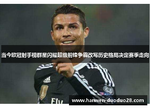 当今欧冠射手榜群星闪耀超级前锋争霸改写历史格局决定赛季走向 当今欧冠射手榜群星闪耀超级前锋争霸改写历史格局决定赛季走向