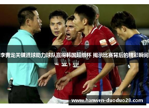 李青龙关键进球助力球队赢得韩国超级杯 揭示比赛背后的精彩瞬间 李青龙关键进球助力球队赢得韩国超级杯 揭示比赛背后的精彩瞬间