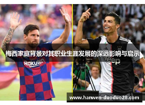 梅西家庭背景对其职业生涯发展的深远影响与启示 梅西家庭背景对其职业生涯发展的深远影响与启示