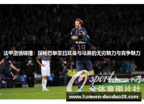 法甲激情碰撞：探秘巴黎圣日耳曼与马赛的无穷魅力与竞争魅力