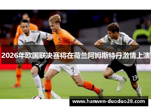 2026年欧国联决赛将在荷兰阿姆斯特丹激情上演 2026年欧国联决赛将在荷兰阿姆斯特丹激情上演