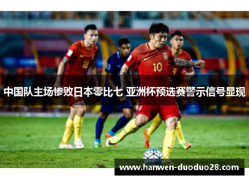 中国队主场惨败日本零比七 亚洲杯预选赛警示信号显现 中国队主场惨败日本零比七 亚洲杯预选赛警示信号显现
