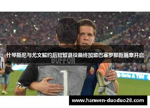 什琴斯尼与尤文解约后短暂退役最终加盟巴塞罗那新篇章开启