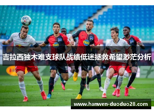 吉拉西独木难支球队战绩低迷拯救希望渺茫分析 吉拉西独木难支球队战绩低迷拯救希望渺茫分析