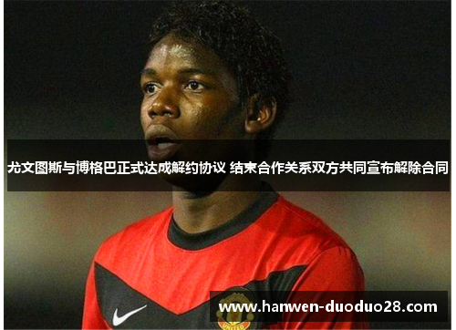 尤文图斯与博格巴正式达成解约协议 结束合作关系双方共同宣布解除合同 尤文图斯与博格巴正式达成解约协议 结束合作关系双方共同宣布解除合同
