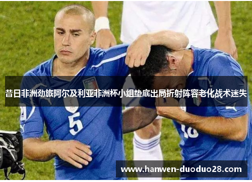 昔日非洲劲旅阿尔及利亚非洲杯小组垫底出局折射阵容老化战术迷失 昔日非洲劲旅阿尔及利亚非洲杯小组垫底出局折射阵容老化战术迷失