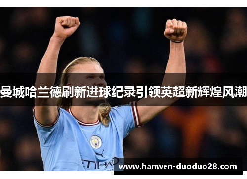 曼城哈兰德刷新进球纪录引领英超新辉煌风潮 曼城哈兰德刷新进球纪录引领英超新辉煌风潮