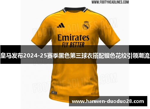 皇马发布2024-25赛季黑色第三球衣搭配银色花纹引领潮流