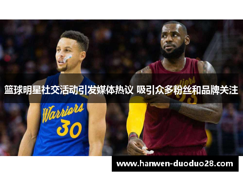 篮球明星社交活动引发媒体热议 吸引众多粉丝和品牌关注