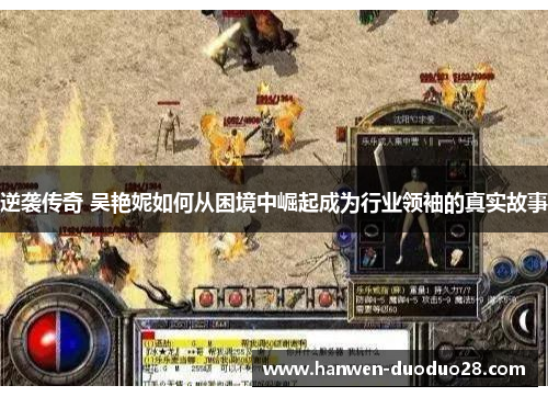 逆袭传奇 吴艳妮如何从困境中崛起成为行业领袖的真实故事