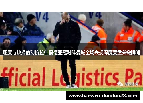 速度与抉择的对抗拉什福德亚冠对阵曼城全场表现深度复盘关键瞬间