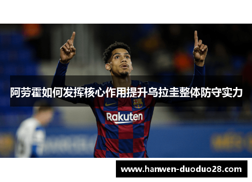 阿劳霍如何发挥核心作用提升乌拉圭整体防守实力