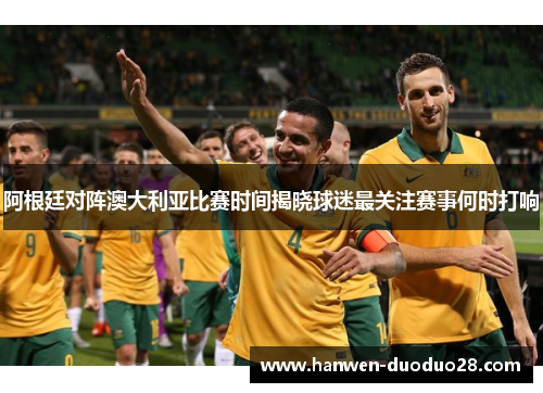 阿根廷对阵澳大利亚比赛时间揭晓球迷最关注赛事何时打响