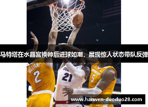 马特塔在水晶宫换帅后进球如潮,展现惊人状态带队反弹 马特塔在水晶宫换帅后进球如潮,展现惊人状态带队反弹